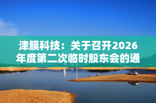 津膜科技：关于召开2026年度第二次临时股东会的通知