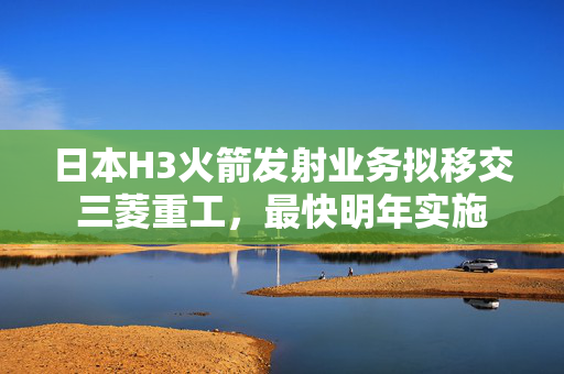 日本H3火箭发射业务拟移交三菱重工，最快明年实施 第1张
