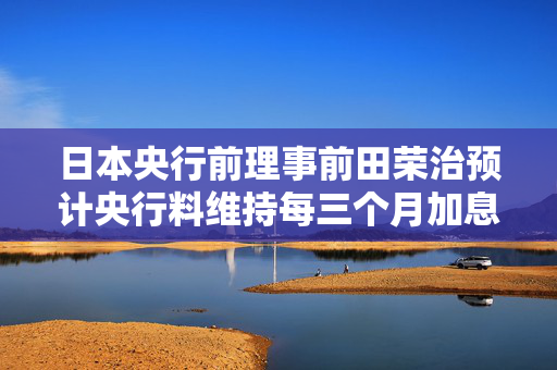 日本央行前理事前田荣治预计央行料维持每三个月加息一次的步伐 第1张