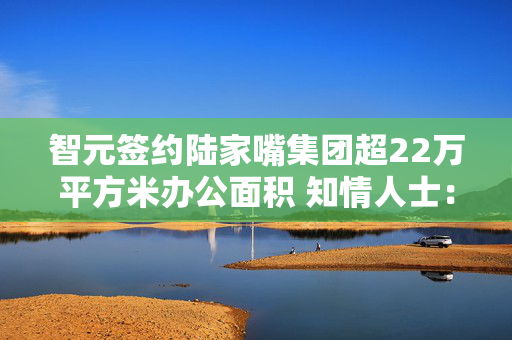 智元签约陆家嘴集团超22万平方米办公面积 知情人士：相关租赁信息属实 第1张