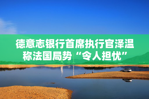 德意志银行首席执行官泽温称法国局势“令人担忧” 第1张 德意志银行首席执行官泽温称法国局势“令人担忧” 第1张