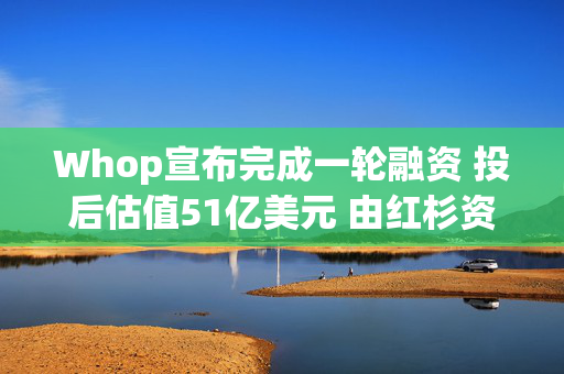 Whop宣布完成一轮融资 投后估值51亿美元 由红杉资本与ShopifyVentures领投