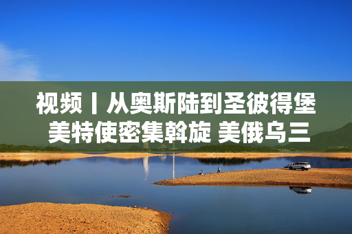 视频丨从奥斯陆到圣彼得堡 美特使密集斡旋 美俄乌三方会谈酝酿重启