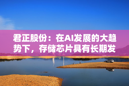 君正股份：在AI发展的大趋势下，存储芯片具有长期发展的市场空间