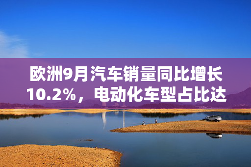 欧洲9月汽车销量同比增长10.2%，电动化车型占比达76.2%
