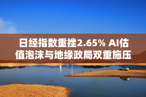 日经指数重挫2.65% AI估值泡沫与地缘政局双重施压