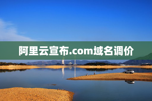 阿里云宣布.com域名调价