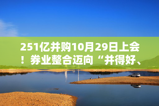 251亿并购10月29日上会！券业整合迈向“并得好、融得深” 第1张