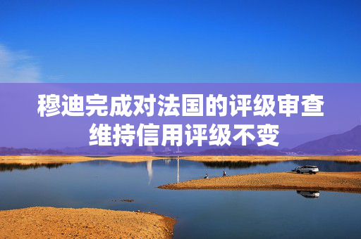 穆迪完成对法国的评级审查 维持信用评级不变
