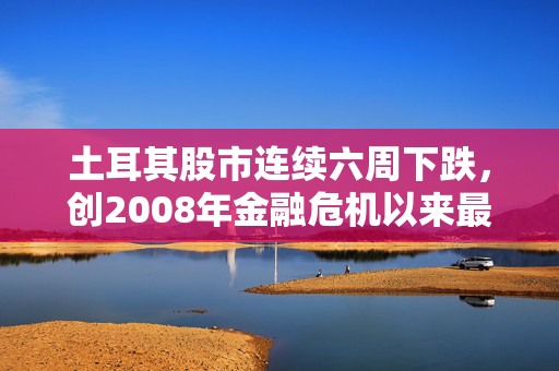 土耳其股市连续六周下跌，创2008年金融危机以来最长连跌纪录，基金丑闻持续发酵