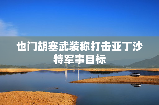 也门胡塞武装称打击亚丁沙特军事目标 第1张