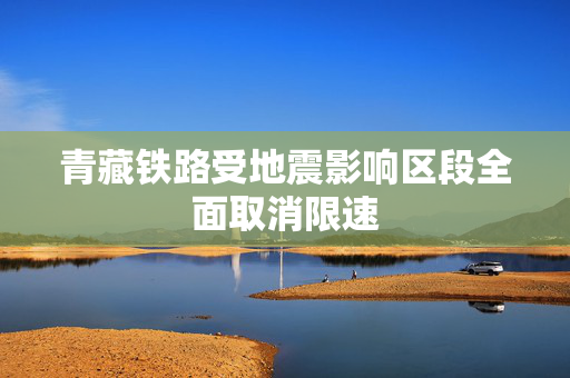 青藏铁路受地震影响区段全面取消限速 第1张