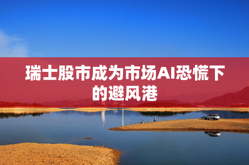 瑞士股市成为市场AI恐慌下的避风港