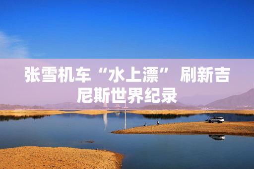 张雪机车“水上漂” 刷新吉尼斯世界纪录 第1张