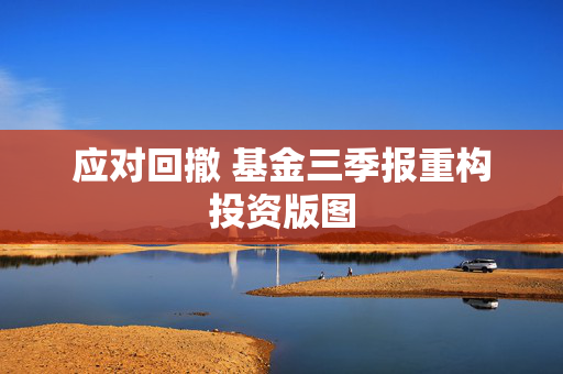 应对回撤 基金三季报重构投资版图 第1张 应对回撤 基金三季报重构投资版图 第1张