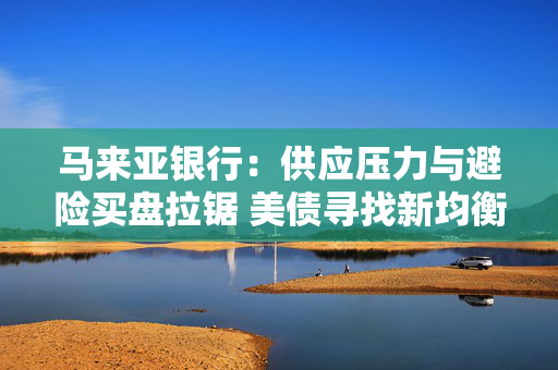 马来亚银行：供应压力与避险买盘拉锯 美债寻找新均衡