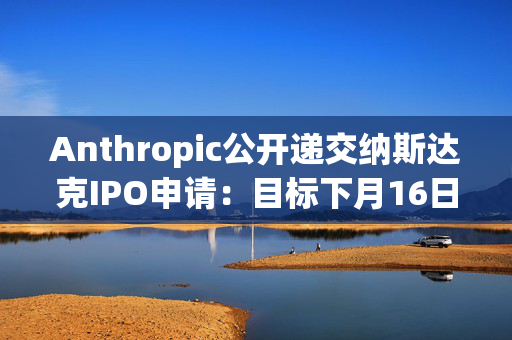 Anthropic公开递交纳斯达克IPO申请：目标下月16日当周上市