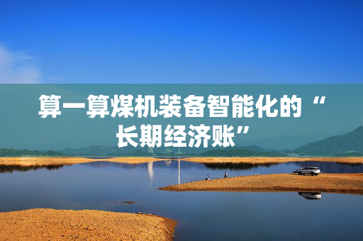 算一算煤机装备智能化的“长期经济账”
