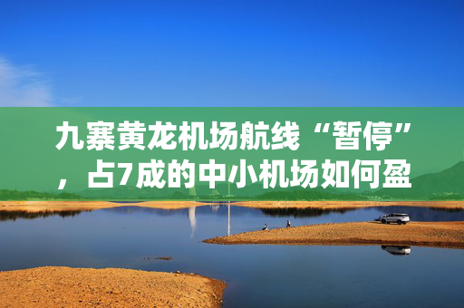 九寨黄龙机场航线“暂停”，占7成的中小机场如何盈利？