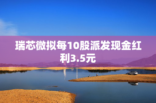 瑞芯微拟每10股派发现金红利3.5元
