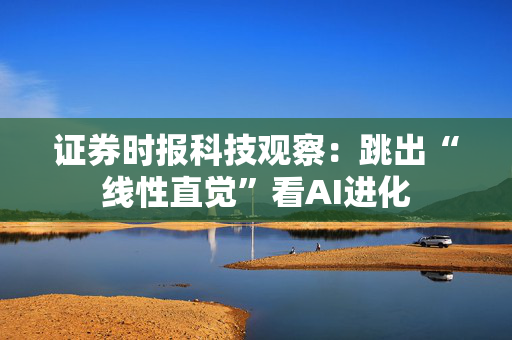 证券时报科技观察：跳出“线性直觉”看AI进化