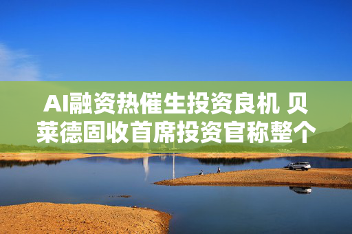 AI融资热催生投资良机 贝莱德固收首席投资官称整个周末都忙着交易