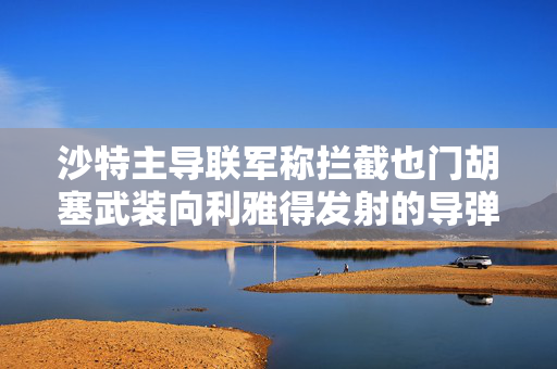 沙特主导联军称拦截也门胡塞武装向利雅得发射的导弹