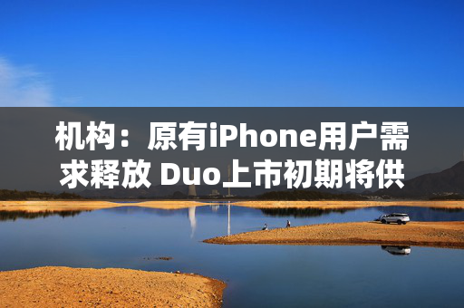 机构：原有iPhone用户需求释放 Duo上市初期将供不应求
