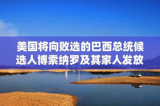美国将向败选的巴西总统候选人博索纳罗及其家人发放签证