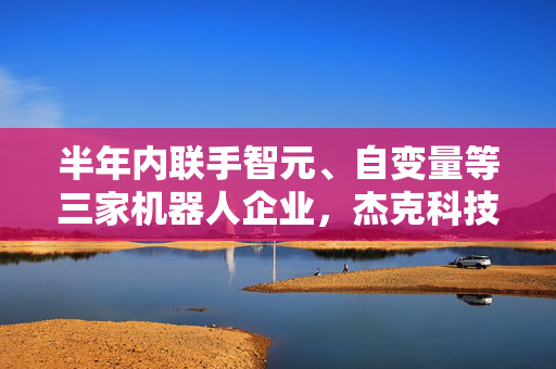 半年内联手智元、自变量等三家机器人企业，杰克科技股价三日异动，为何公司却表示机器人收入利润占比却极低