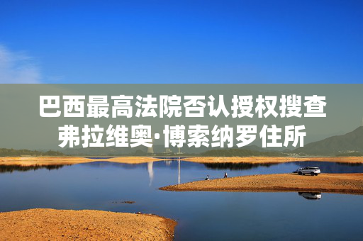 巴西最高法院否认授权搜查弗拉维奥·博索纳罗住所