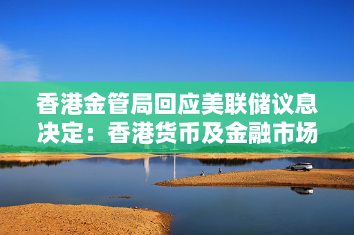 香港金管局回应美联储议息决定：香港货币及金融市场保持有序运作