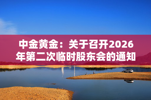 中金黄金：关于召开2026年第二次临时股东会的通知