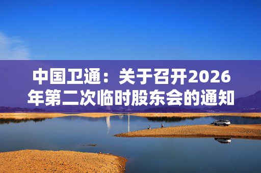 中国卫通：关于召开2026年第二次临时股东会的通知