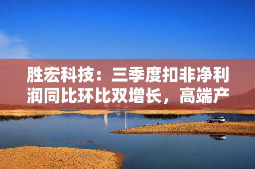 胜宏科技：三季度扣非净利润同比环比双增长，高端产品排单延续至2027年