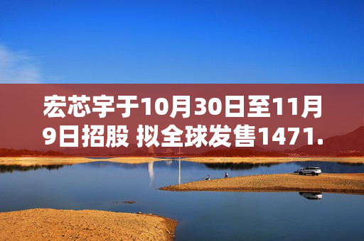 宏芯宇于10月30日至11月9日招股 拟全球发售1471.72万股H股