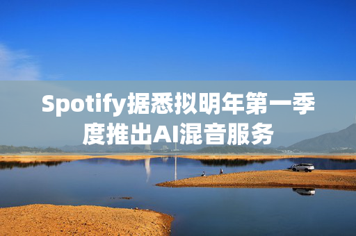 Spotify据悉拟明年第一季度推出AI混音服务