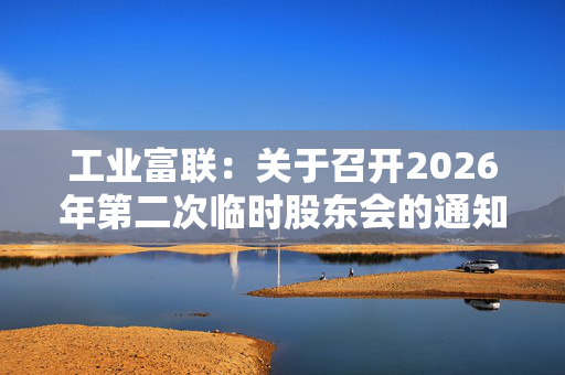 工业富联：关于召开2026年第二次临时股东会的通知