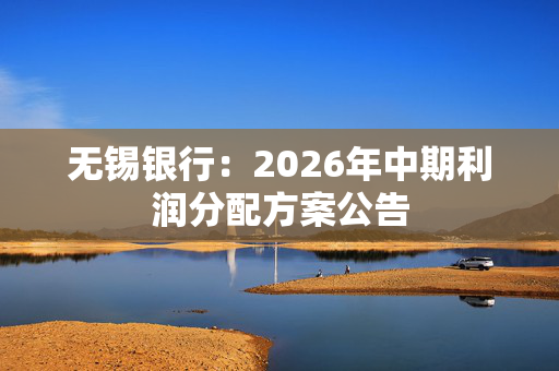 无锡银行：2026年中期利润分配方案公告