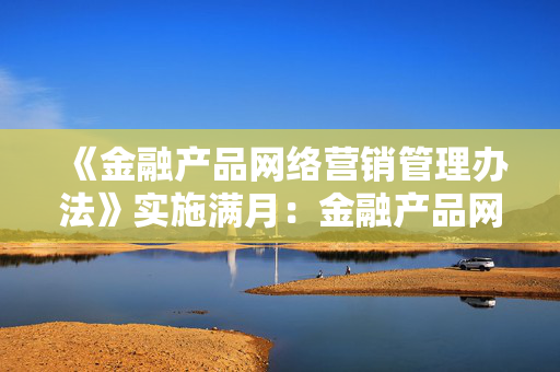 《金融产品网络营销管理办法》实施满月：金融产品网络营销“草莽时代”落幕