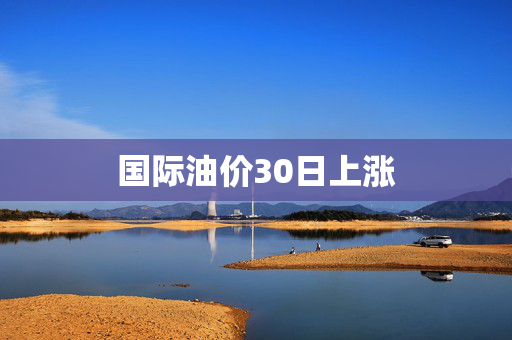 国际油价30日上涨