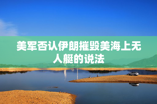 美军否认伊朗摧毁美海上无人艇的说法