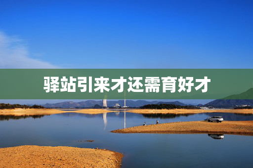 驿站引来才还需育好才