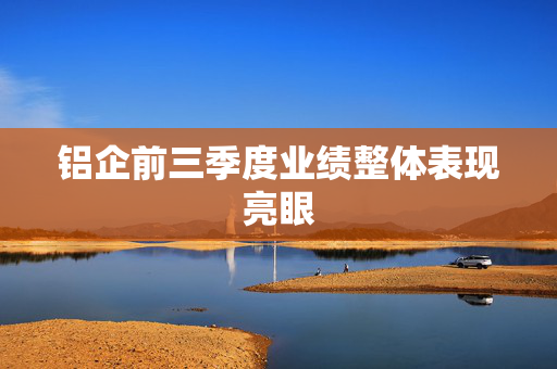 铝企前三季度业绩整体表现亮眼