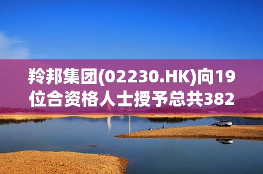羚邦集团(02230.HK)向19位合资格人士授予总共382万股奖励股份