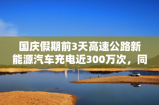 国庆假期前3天高速公路新能源汽车充电近300万次,同比增超48% 第1张 国庆假期前3天高速公路新能源汽车充电近300万次,同比增超48% 第1张