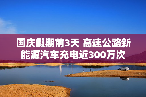 国庆假期前3天 高速公路新能源汽车充电近300万次 第1张 国庆假期前3天 高速公路新能源汽车充电近300万次 第1张