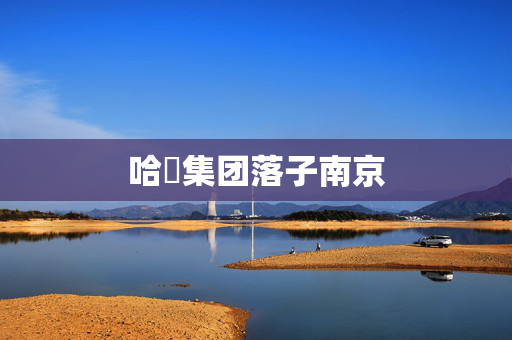 哈啰集团落子南京