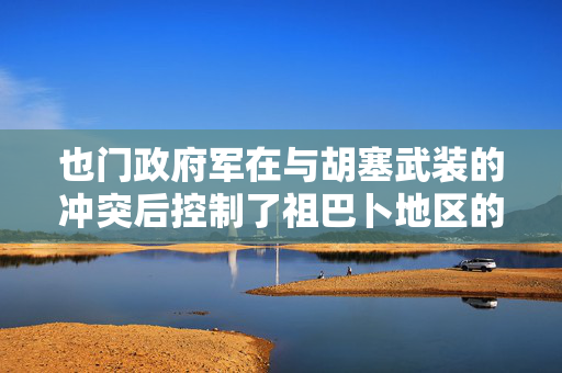也门政府军在与胡塞武装的冲突后控制了祖巴卜地区的大部分地区 第1张