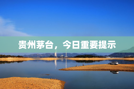 贵州茅台,今日重要提示 第1张 贵州茅台,今日重要提示 第1张